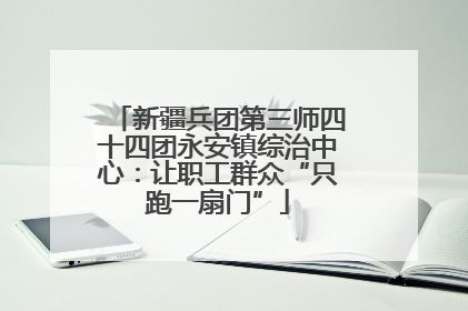 新疆兵团第三师四十四团永安镇综治中心：让职工群众“只跑一扇门”
