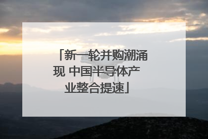 新一轮并购潮涌现 中国半导体产业整合提速