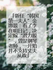 新任“韩国第一夫人”金惠景：看了李在明日记，决定嫁“潜力股”，曾是钢琴老师，一开始并不支持丈夫从政