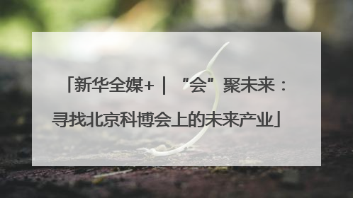 新华全媒+｜“会”聚未来：寻找北京科博会上的未来产业