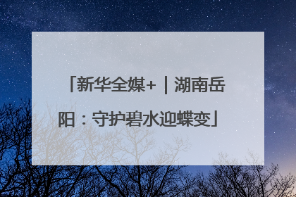 新华全媒+｜湖南岳阳：守护碧水迎蝶变