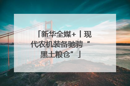 新华全媒+丨现代农机装备驰骋“黑土粮仓”
