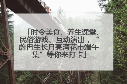 时令美食、养生课堂、民俗游戏、互动演出，“蔚冉生长月亮湾花市端午集”等你来打卡