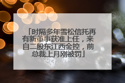 时隔多年雪松信托再有新董事获准上任，来自二股东江西金控，前总裁上月刚被罚