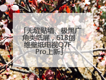 无缝贴墙、极黑广角类纸屏，618创维壁纸电视Q7F Pro上新