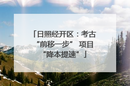 日照经开区：考古“前移一步” 项目“降本提速”