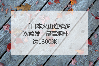 日本火山连续多次喷发，最高烟柱达1300米
