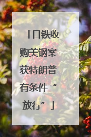 日铁收购美钢案获特朗普有条件“放行”