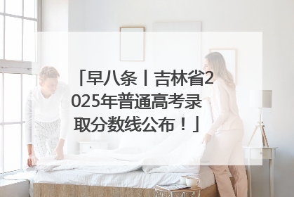 早八条丨吉林省2025年普通高考录取分数线公布！