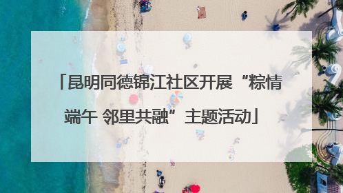 昆明同德锦江社区开展“粽情端午 邻里共融”主题活动
