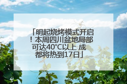 明起烧烤模式开启！本周四川盆地局部可达40℃以上 成都将热到17日