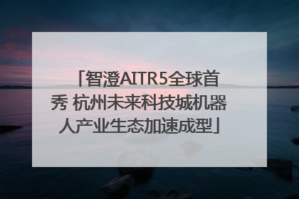 智澄AITR5全球首秀 杭州未来科技城机器人产业生态加速成型