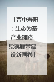晋中寿阳：生态为基产业铺路 绘就廊带建设新画卷