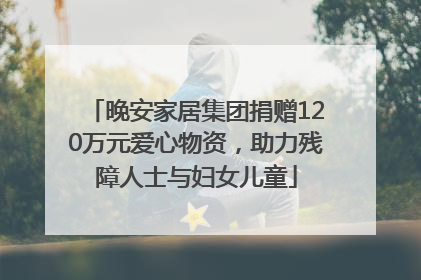 晚安家居集团捐赠120万元爱心物资，助力残障人士与妇女儿童