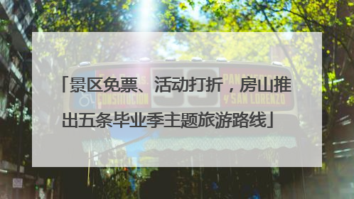 景区免票、活动打折，房山推出五条毕业季主题旅游路线
