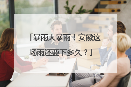 暴雨大暴雨！安徽这场雨还要下多久？