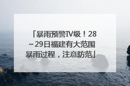 暴雨预警Ⅳ级！28～29日福建有大范围暴雨过程，注意防范