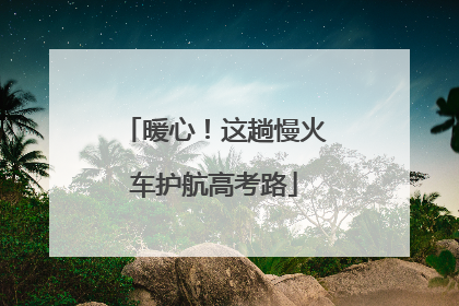 暖心！这趟慢火车护航高考路