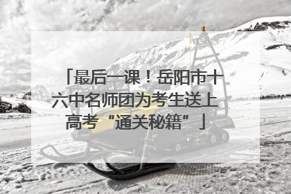 最后一课！岳阳市十六中名师团为考生送上高考“通关秘籍”