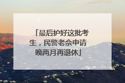最后护好这批考生，民警老佘申请晚两月再退休
