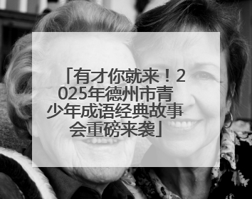 有才你就来！2025年德州市青少年成语经典故事会重磅来袭