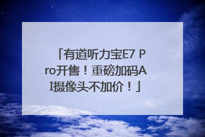 有道听力宝E7 Pro开售！重磅加码AI摄像头不加价！