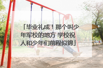 毕业礼成！那个叫少年军校的地方 学校祝人和少年们前程似锦