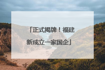 正式揭牌！福建新成立一家国企