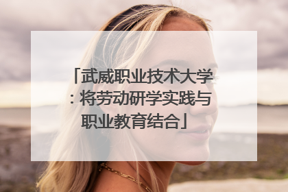 武威职业技术大学：将劳动研学实践与职业教育结合