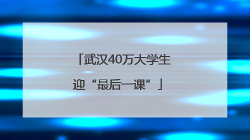 武汉40万大学生迎“最后一课”