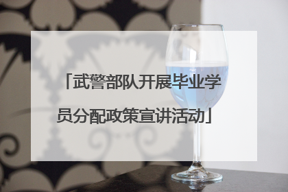 武警部队开展毕业学员分配政策宣讲活动