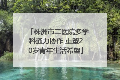 株洲市二医院多学科通力协作 重塑20岁青年生活希望