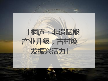 桐庐：非遗赋能产业升级，古村焕发振兴活力