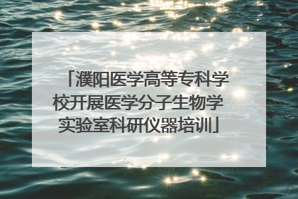 濮阳医学高等专科学校开展医学分子生物学实验室科研仪器培训