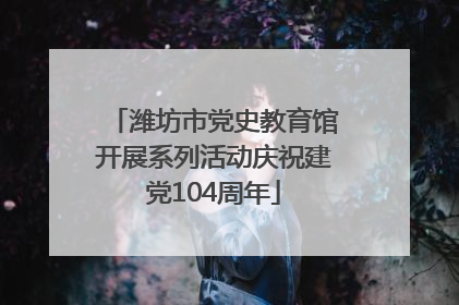 潍坊市党史教育馆开展系列活动庆祝建党104周年
