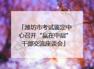 潍坊市考试鉴定中心召开“赢在中层”干部交流座谈会