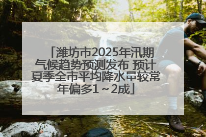 潍坊市2025年汛期气候趋势预测发布 预计夏季全市平均降水量较常年偏多1～2成