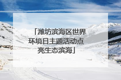 潍坊滨海区世界环境日主题活动点亮生态滨海