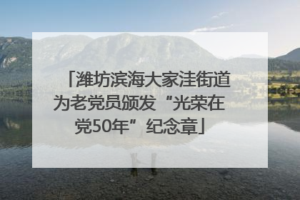 潍坊滨海大家洼街道为老党员颁发“光荣在党50年”纪念章