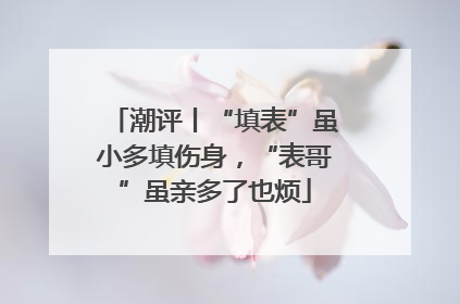 潮评丨“填表”虽小多填伤身，“表哥”虽亲多了也烦
