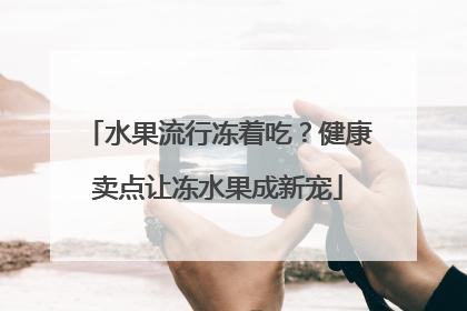 水果流行冻着吃？健康卖点让冻水果成新宠