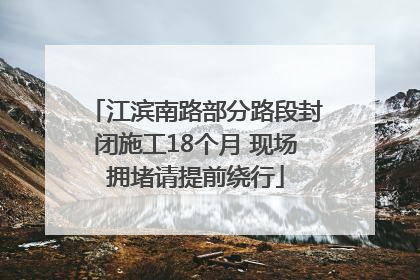 江滨南路部分路段封闭施工18个月 现场拥堵请提前绕行