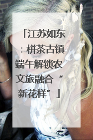 江苏如东：栟茶古镇端午解锁农文旅融合“新花样”