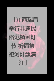 江西瑞昌举行非遗民俗范镇河灯节 祈福祭祀河灯飘满江