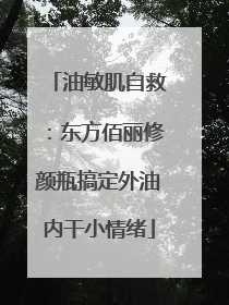 油敏肌自救：东方佰丽修颜瓶搞定外油内干小情绪