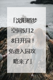 沈阳稻梦空间5月28日开园！免费入园攻略来了