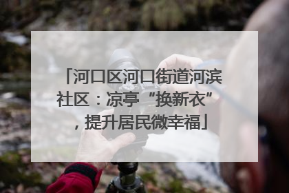 河口区河口街道河滨社区：凉亭“换新衣”，提升居民微幸福