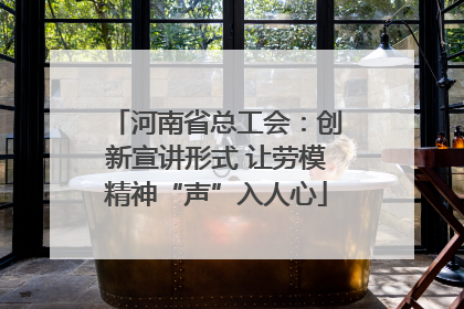 河南省总工会：创新宣讲形式 让劳模精神“声”入人心
