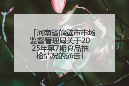 河南省鹤壁市市场监督管理局关于2025年第7期食品抽检情况的通告