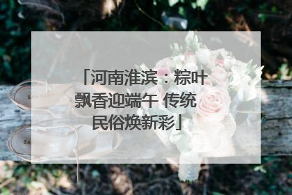 河南淮滨：粽叶飘香迎端午 传统民俗焕新彩
